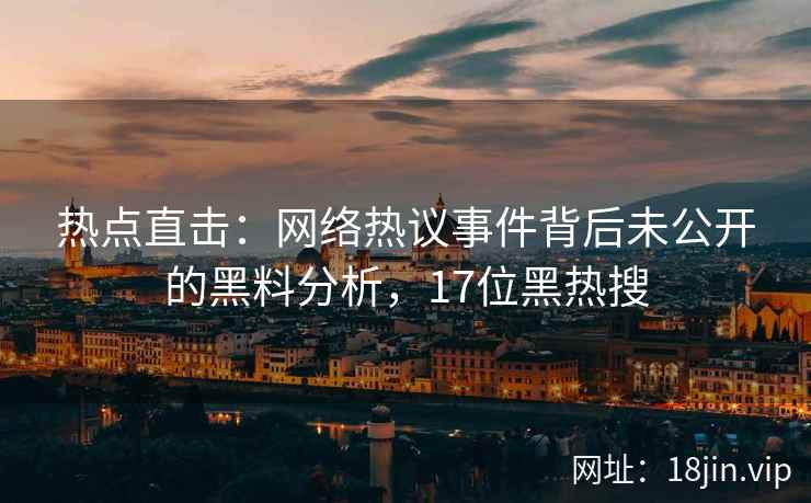 热点直击：网络热议事件背后未公开的黑料分析，17位黑热搜