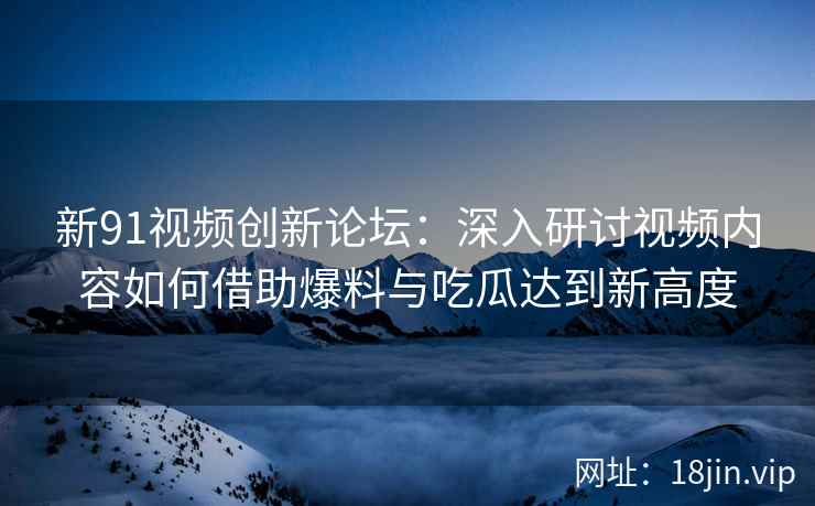 新91视频创新论坛：深入研讨视频内容如何借助爆料与吃瓜达到新高度