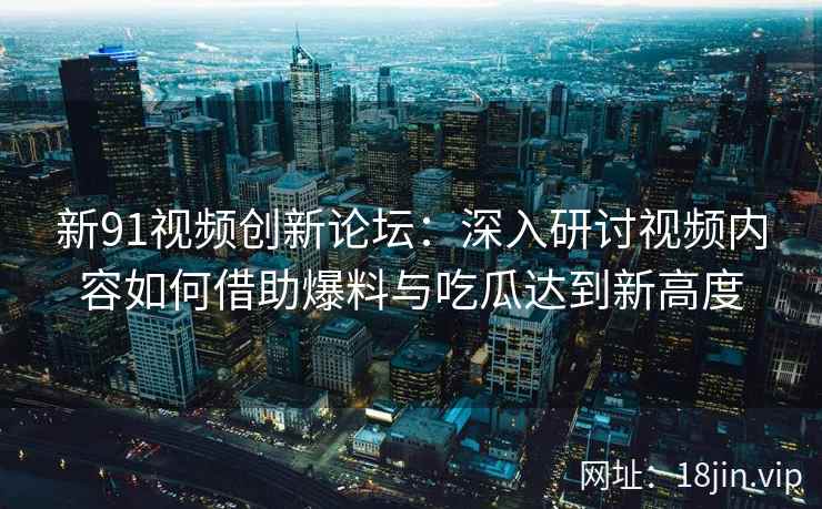 新91视频创新论坛：深入研讨视频内容如何借助爆料与吃瓜达到新高度