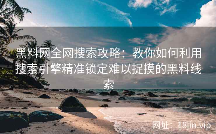 黑料网全网搜索攻略：教你如何利用搜索引擎精准锁定难以捉摸的黑料线索
