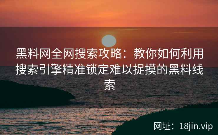 黑料网全网搜索攻略：教你如何利用搜索引擎精准锁定难以捉摸的黑料线索