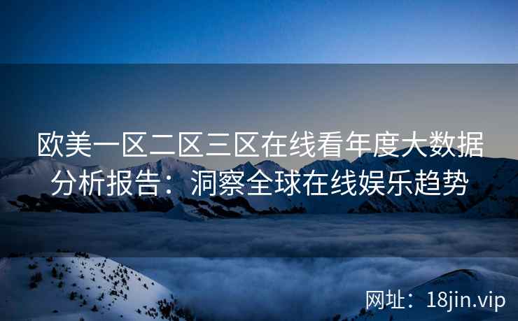 欧美一区二区三区在线看年度大数据分析报告：洞察全球在线娱乐趋势