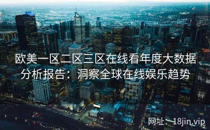 欧美一区二区三区在线看年度大数据分析报告：洞察全球在线娱乐趋势