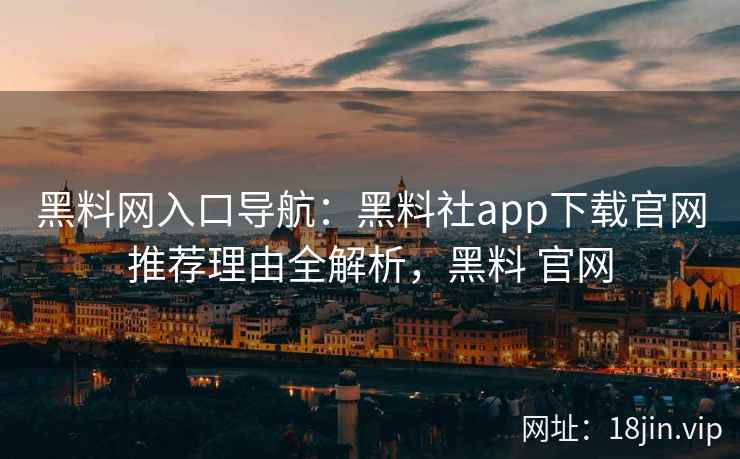 黑料网入口导航：黑料社app下载官网推荐理由全解析，黑料 官网