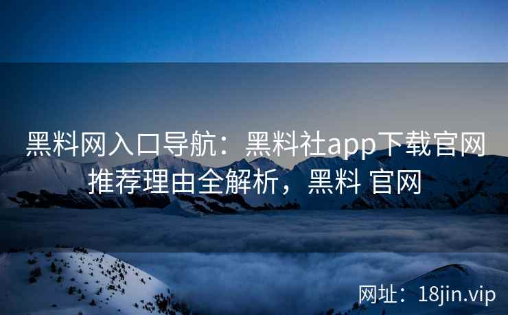 黑料网入口导航：黑料社app下载官网推荐理由全解析，黑料 官网