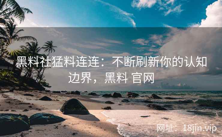 黑料社猛料连连：不断刷新你的认知边界，黑料 官网