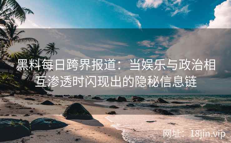 黑料每日跨界报道：当娱乐与政治相互渗透时闪现出的隐秘信息链