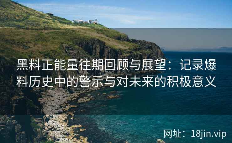 黑料正能量往期回顾与展望：记录爆料历史中的警示与对未来的积极意义