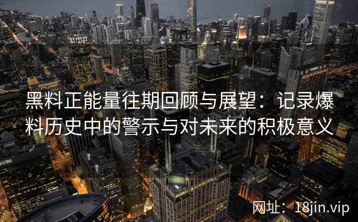 黑料正能量往期回顾与展望：记录爆料历史中的警示与对未来的积极意义