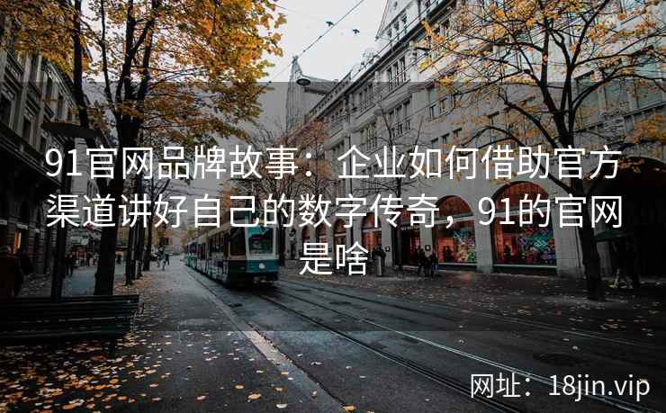 91官网品牌故事：企业如何借助官方渠道讲好自己的数字传奇，91的官网是啥
