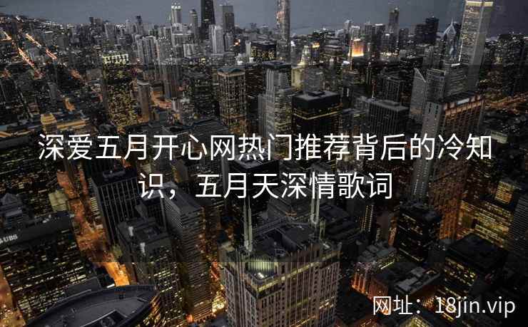 深爱五月开心网热门推荐背后的冷知识，五月天深情歌词