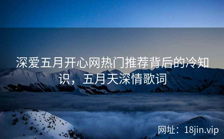 深爱五月开心网热门推荐背后的冷知识，五月天深情歌词