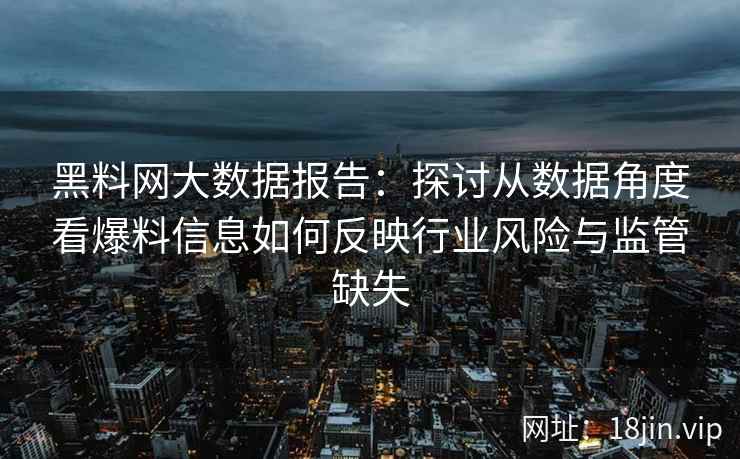 黑料网大数据报告：探讨从数据角度看爆料信息如何反映行业风险与监管缺失