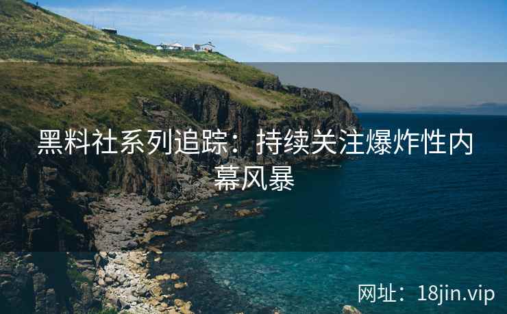 黑料社系列追踪：持续关注爆炸性内幕风暴