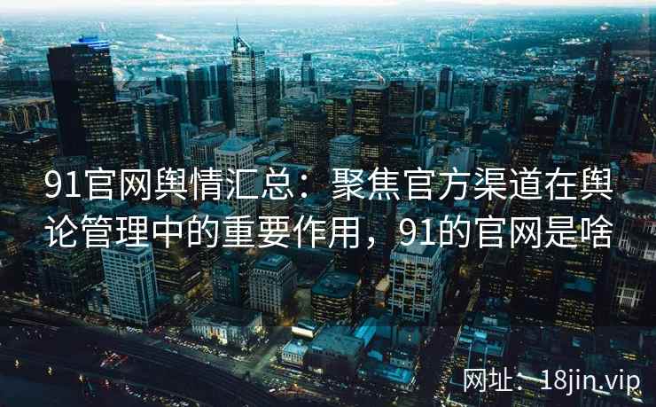 91官网舆情汇总：聚焦官方渠道在舆论管理中的重要作用，91的官网是啥