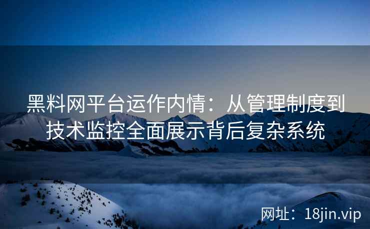 黑料网平台运作内情：从管理制度到技术监控全面展示背后复杂系统