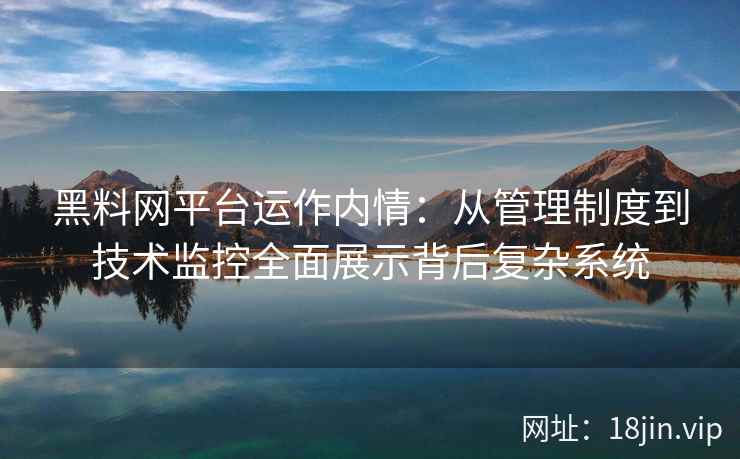 黑料网平台运作内情：从管理制度到技术监控全面展示背后复杂系统