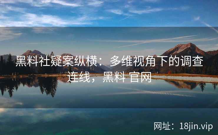 黑料社疑案纵横：多维视角下的调查连线，黑料 官网