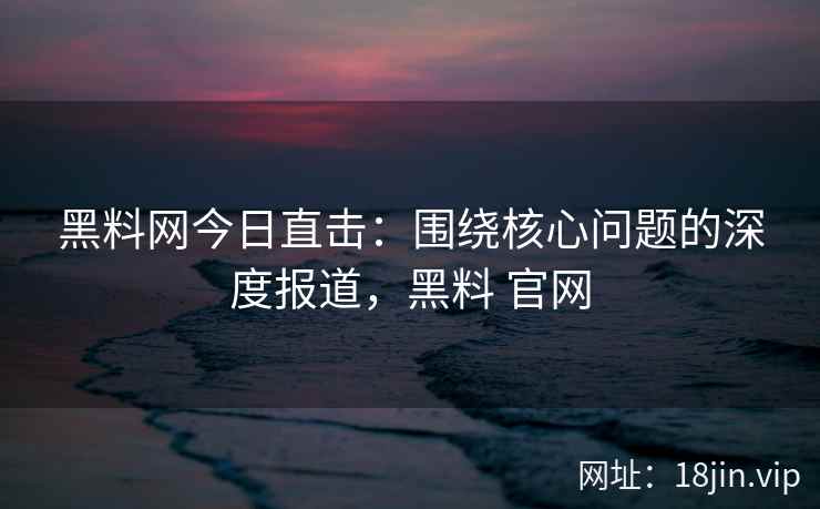 黑料网今日直击：围绕核心问题的深度报道，黑料 官网