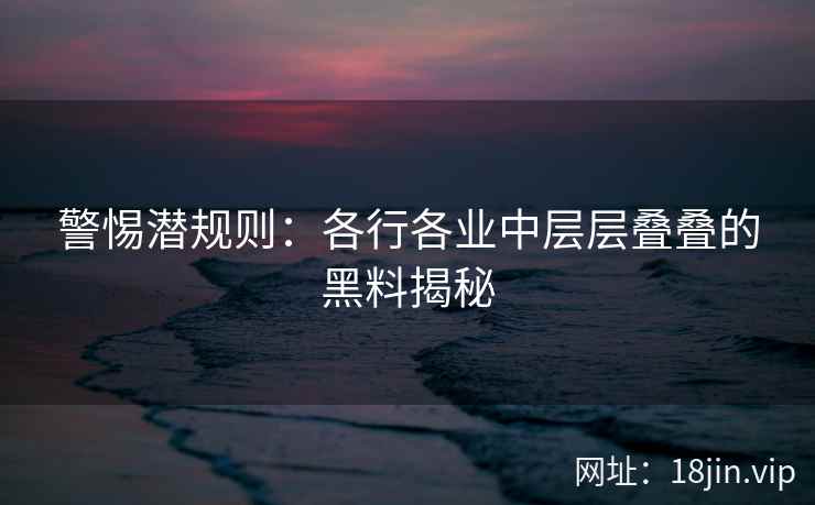 警惕潜规则：各行各业中层层叠叠的黑料揭秘