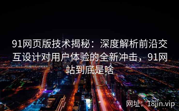 91网页版技术揭秘：深度解析前沿交互设计对用户体验的全新冲击，91网站到底是啥
