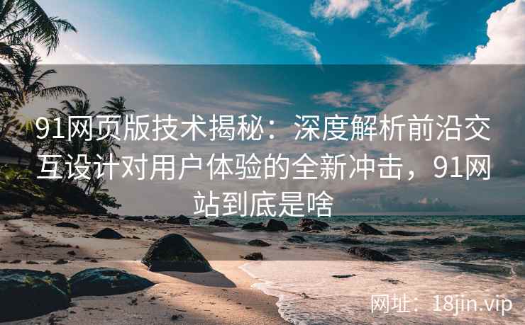 91网页版技术揭秘：深度解析前沿交互设计对用户体验的全新冲击，91网站到底是啥