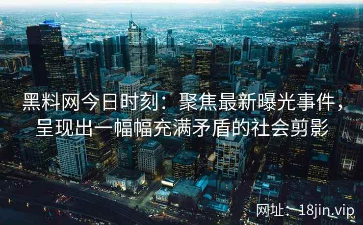 黑料网今日时刻：聚焦最新曝光事件，呈现出一幅幅充满矛盾的社会剪影