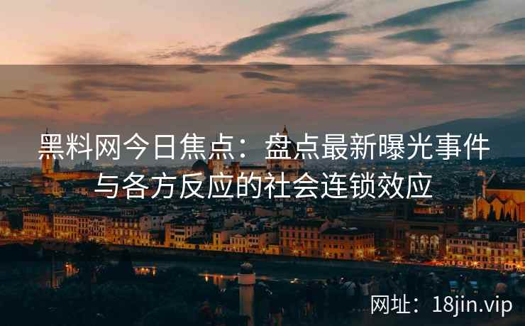 黑料网今日焦点：盘点最新曝光事件与各方反应的社会连锁效应