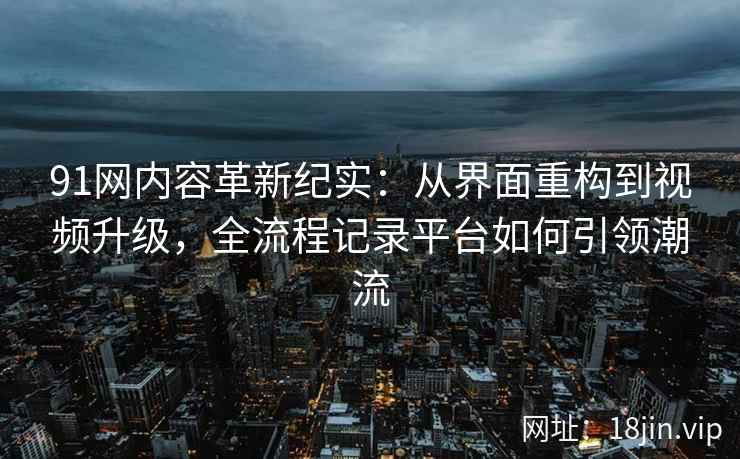 91网内容革新纪实：从界面重构到视频升级，全流程记录平台如何引领潮流