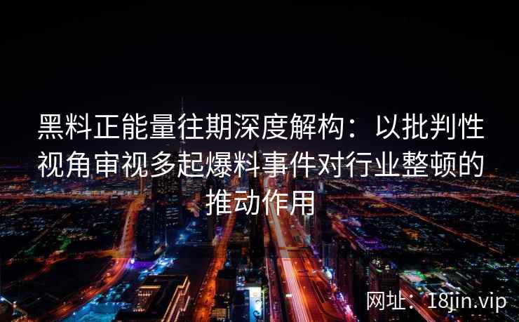 黑料正能量往期深度解构：以批判性视角审视多起爆料事件对行业整顿的推动作用