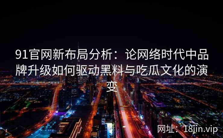 91官网新布局分析：论网络时代中品牌升级如何驱动黑料与吃瓜文化的演变