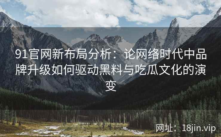 91官网新布局分析：论网络时代中品牌升级如何驱动黑料与吃瓜文化的演变