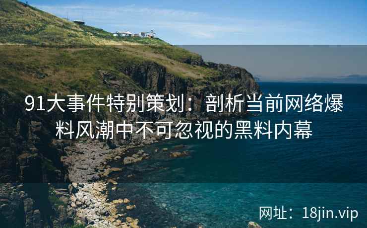91大事件特别策划：剖析当前网络爆料风潮中不可忽视的黑料内幕