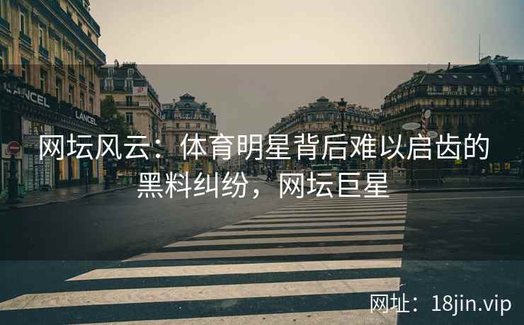 网坛风云：体育明星背后难以启齿的黑料纠纷，网坛巨星