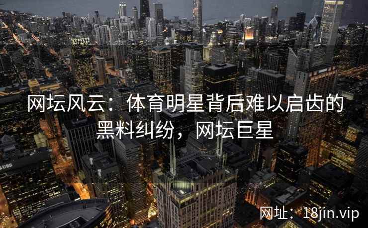 网坛风云：体育明星背后难以启齿的黑料纠纷，网坛巨星