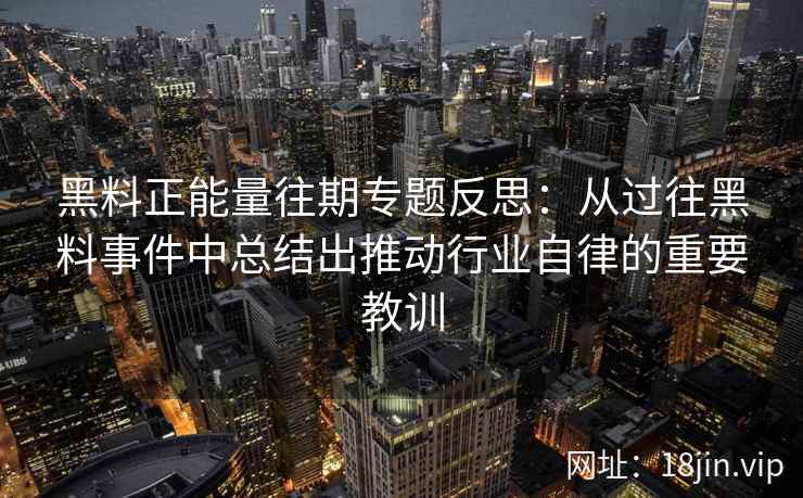 黑料正能量往期专题反思：从过往黑料事件中总结出推动行业自律的重要教训
