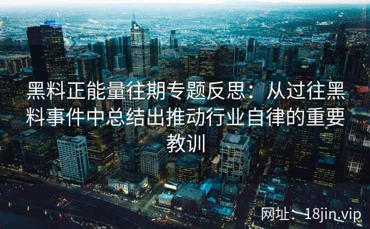黑料正能量往期专题反思：从过往黑料事件中总结出推动行业自律的重要教训