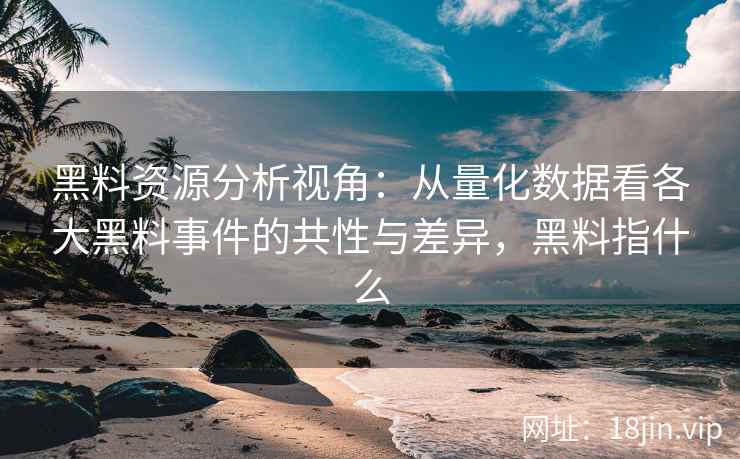 黑料资源分析视角：从量化数据看各大黑料事件的共性与差异，黑料指什么