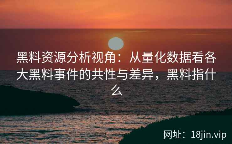 黑料资源分析视角：从量化数据看各大黑料事件的共性与差异，黑料指什么