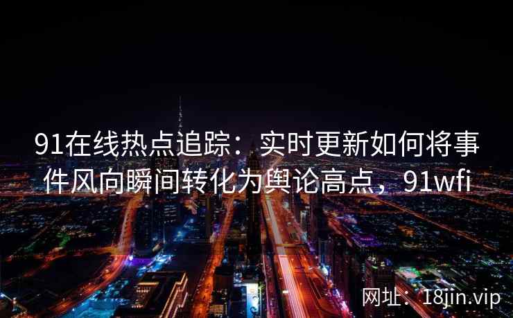 91在线热点追踪：实时更新如何将事件风向瞬间转化为舆论高点，91wfi