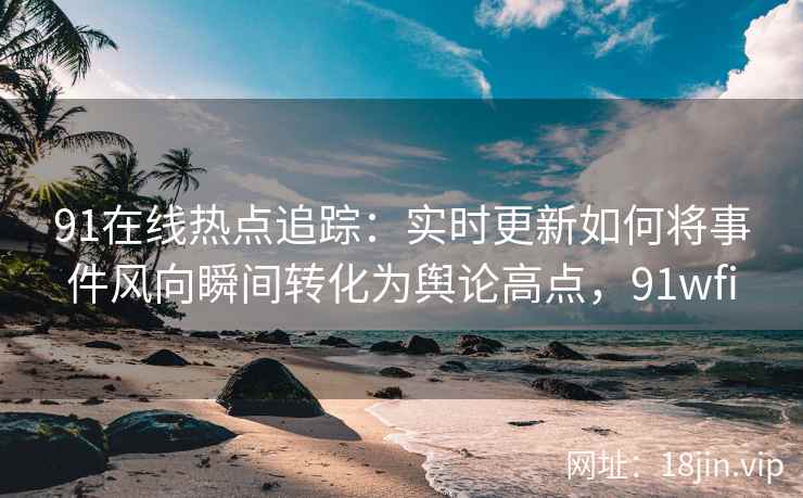 91在线热点追踪：实时更新如何将事件风向瞬间转化为舆论高点，91wfi