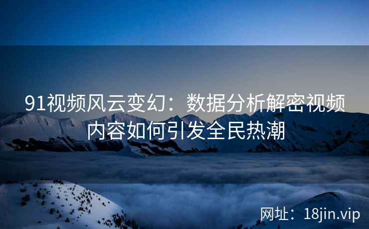 91视频风云变幻：数据分析解密视频内容如何引发全民热潮