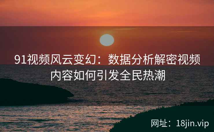 91视频风云变幻：数据分析解密视频内容如何引发全民热潮