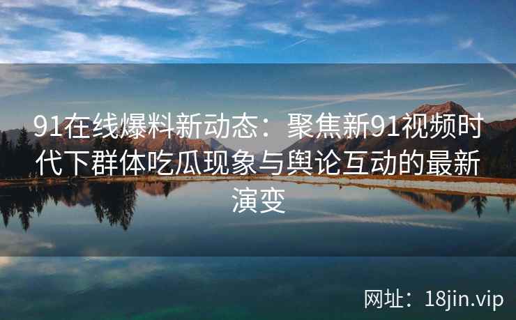 91在线爆料新动态：聚焦新91视频时代下群体吃瓜现象与舆论互动的最新演变