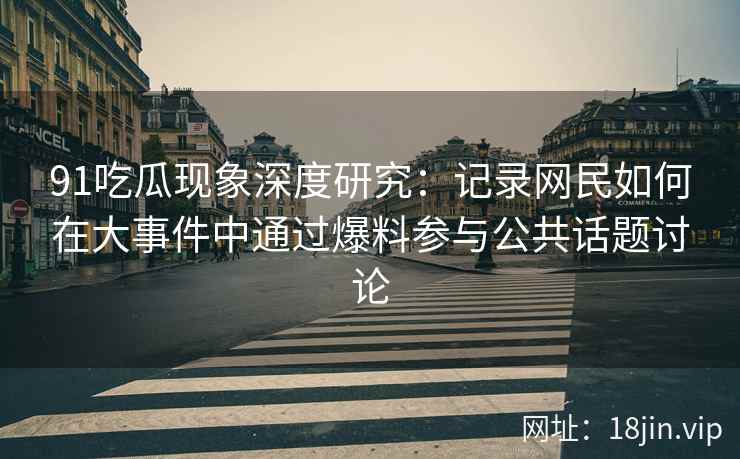 91吃瓜现象深度研究：记录网民如何在大事件中通过爆料参与公共话题讨论