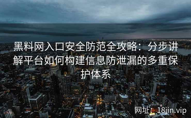 黑料网入口安全防范全攻略：分步讲解平台如何构建信息防泄漏的多重保护体系