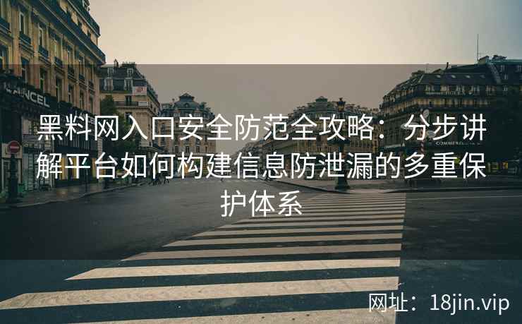 黑料网入口安全防范全攻略：分步讲解平台如何构建信息防泄漏的多重保护体系