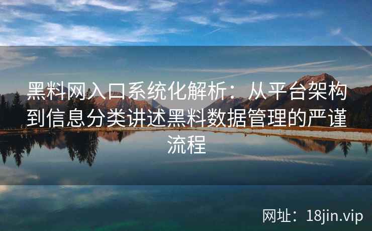 黑料网入口系统化解析：从平台架构到信息分类讲述黑料数据管理的严谨流程