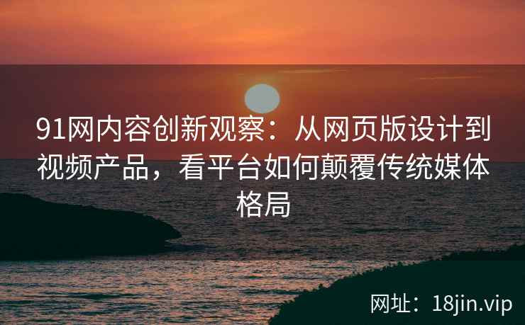 91网内容创新观察：从网页版设计到视频产品，看平台如何颠覆传统媒体格局
