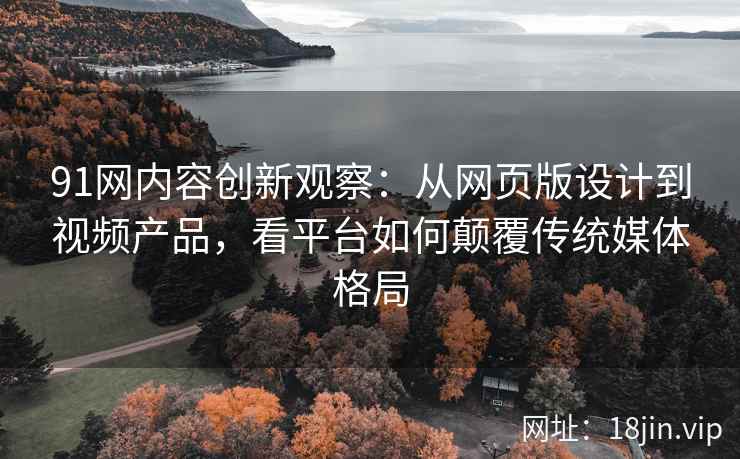 91网内容创新观察：从网页版设计到视频产品，看平台如何颠覆传统媒体格局